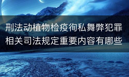 刑法动植物检疫徇私舞弊犯罪相关司法规定重要内容有哪些
