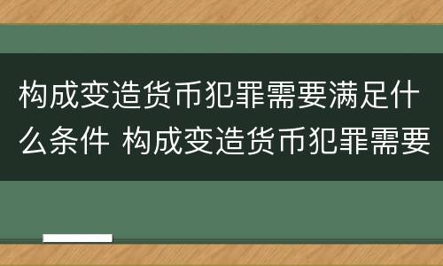 构成变造货币犯罪需要满足什么条件 构成变造货币犯罪需要满足什么条件呢
