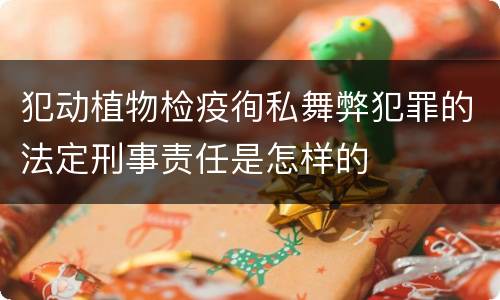 犯动植物检疫徇私舞弊犯罪的法定刑事责任是怎样的