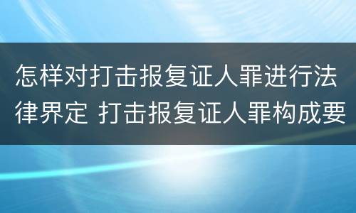 怎样对打击报复证人罪进行法律界定 打击报复证人罪构成要件