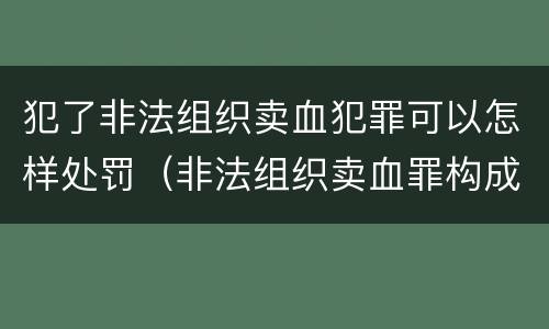 犯了非法组织卖血犯罪可以怎样处罚（非法组织卖血罪构成要件）