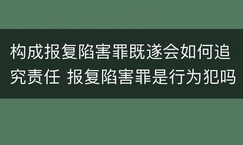 构成报复陷害罪既遂会如何追究责任 报复陷害罪是行为犯吗