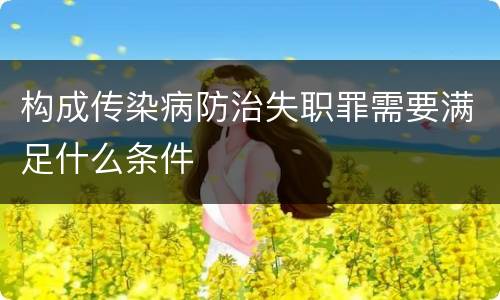 构成传染病防治失职罪需要满足什么条件