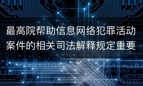 最高院帮助信息网络犯罪活动案件的相关司法解释规定重要内容