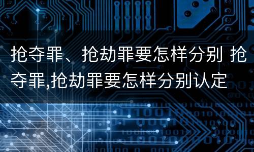抢夺罪、抢劫罪要怎样分别 抢夺罪,抢劫罪要怎样分别认定