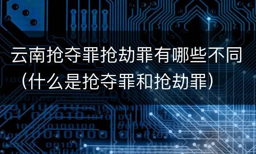 云南抢夺罪抢劫罪有哪些不同（什么是抢夺罪和抢劫罪）