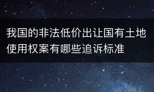 我国的非法低价出让国有土地使用权案有哪些追诉标准