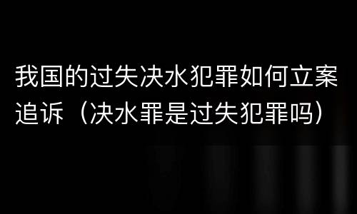 我国的过失决水犯罪如何立案追诉（决水罪是过失犯罪吗）