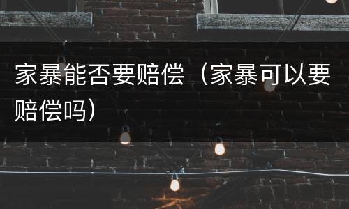 家暴能否要赔偿（家暴可以要赔偿吗）