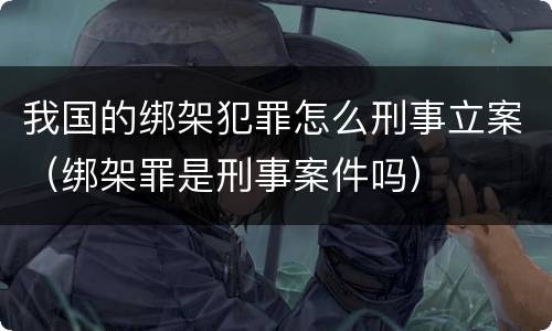我国的绑架犯罪怎么刑事立案（绑架罪是刑事案件吗）