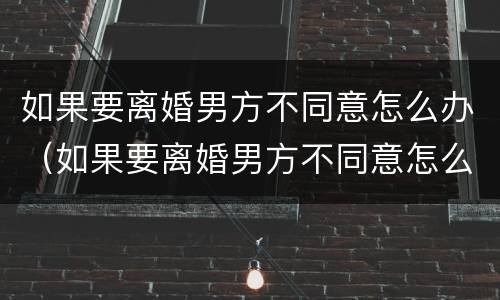如果要离婚男方不同意怎么办（如果要离婚男方不同意怎么办呢）