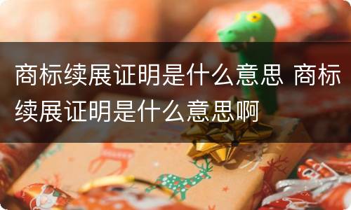 商标续展证明是什么意思 商标续展证明是什么意思啊