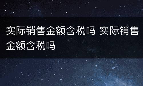 实际销售金额含税吗 实际销售金额含税吗