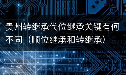 贵州转继承代位继承关键有何不同（顺位继承和转继承）