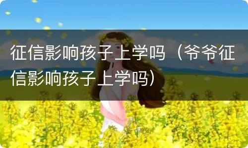 征信影响孩子上学吗（爷爷征信影响孩子上学吗）