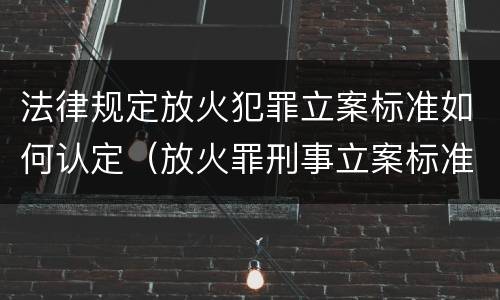法律规定放火犯罪立案标准如何认定（放火罪刑事立案标准）