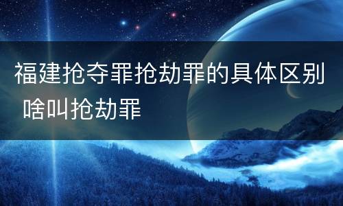 福建抢夺罪抢劫罪的具体区别 啥叫抢劫罪