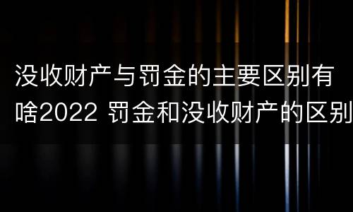 没收财产与罚金的主要区别有啥2022 罚金和没收财产的区别