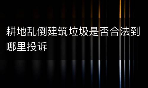 耕地乱倒建筑垃圾是否合法到哪里投诉