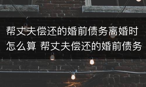 帮丈夫偿还的婚前债务离婚时怎么算 帮丈夫偿还的婚前债务离婚时怎么算利息