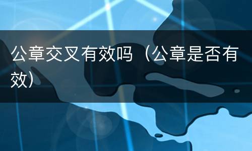 公章交叉有效吗（公章是否有效）