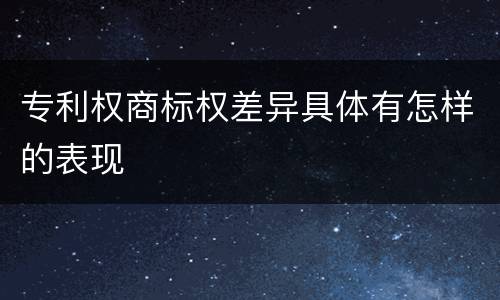 专利权商标权差异具体有怎样的表现