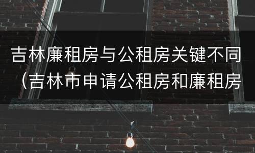 吉林廉租房与公租房关键不同（吉林市申请公租房和廉租房的条件）