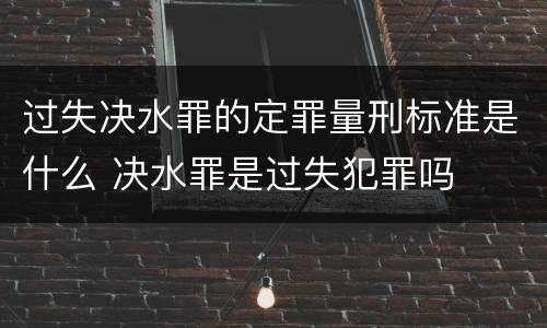 过失决水罪的定罪量刑标准是什么 决水罪是过失犯罪吗
