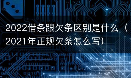 2022借条跟欠条区别是什么（2021年正规欠条怎么写）