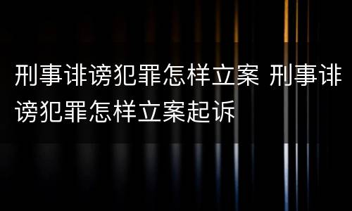 刑事诽谤犯罪怎样立案 刑事诽谤犯罪怎样立案起诉