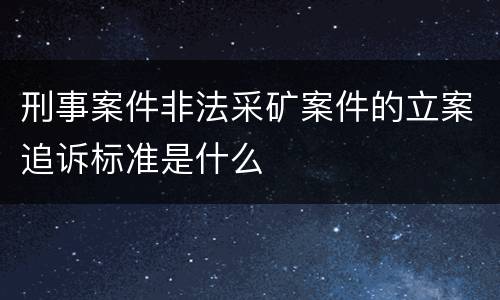 刑事案件非法采矿案件的立案追诉标准是什么