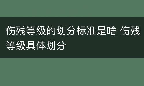 伤残等级的划分标准是啥 伤残等级具体划分