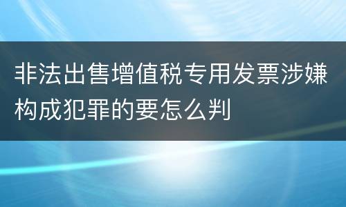 非法出售增值税专用发票涉嫌构成犯罪的要怎么判
