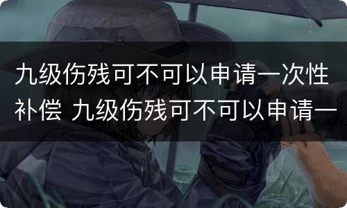 九级伤残可不可以申请一次性补偿 九级伤残可不可以申请一次性补偿款