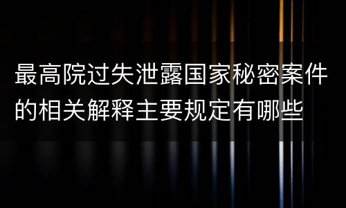 最高院过失泄露国家秘密案件的相关解释主要规定有哪些