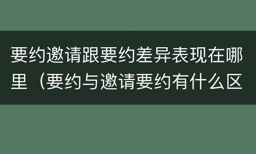 要约邀请跟要约差异表现在哪里（要约与邀请要约有什么区别）