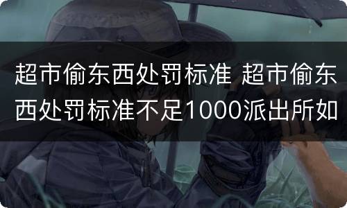 超市偷东西处罚标准 超市偷东西处罚标准不足1000派出所如何处理