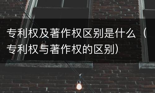 专利权及著作权区别是什么（专利权与著作权的区别）