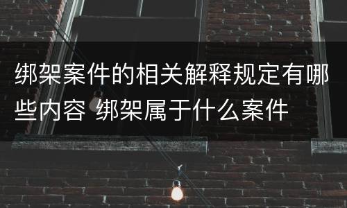 绑架案件的相关解释规定有哪些内容 绑架属于什么案件
