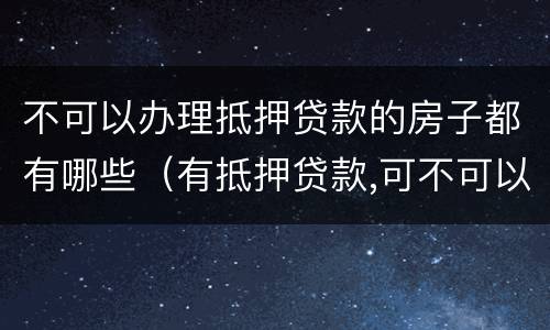 不可以办理抵押贷款的房子都有哪些（有抵押贷款,可不可以办房屋贷款）