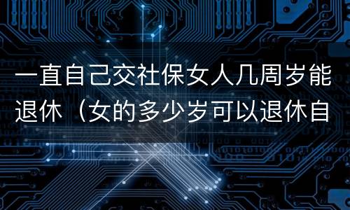 一直自己交社保女人几周岁能退休（女的多少岁可以退休自己交社保）