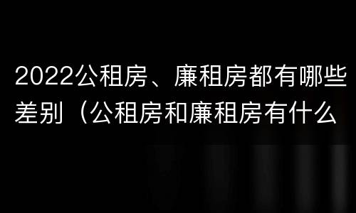 2022公租房、廉租房都有哪些差别（公租房和廉租房有什么区别?2019年的）