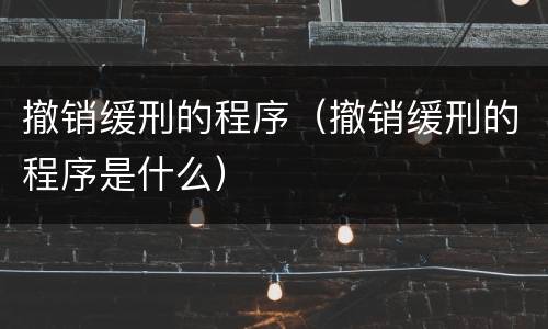 撤销缓刑的程序（撤销缓刑的程序是什么）