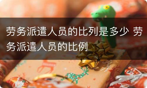 劳务派遣人员的比列是多少 劳务派遣人员的比例