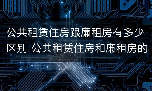 公共租赁住房跟廉租房有多少区别 公共租赁住房和廉租房的区别