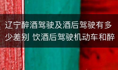 辽宁醉酒驾驶及酒后驾驶有多少差别 饮酒后驾驶机动车和醉驾有什么区别
