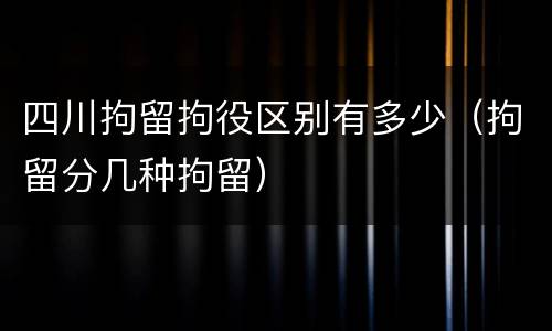 四川拘留拘役区别有多少（拘留分几种拘留）