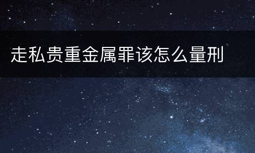走私贵重金属罪该怎么量刑