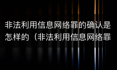 非法利用信息网络罪的确认是怎样的（非法利用信息网络罪的确认是怎样的案例）