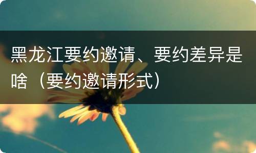 黑龙江要约邀请、要约差异是啥（要约邀请形式）